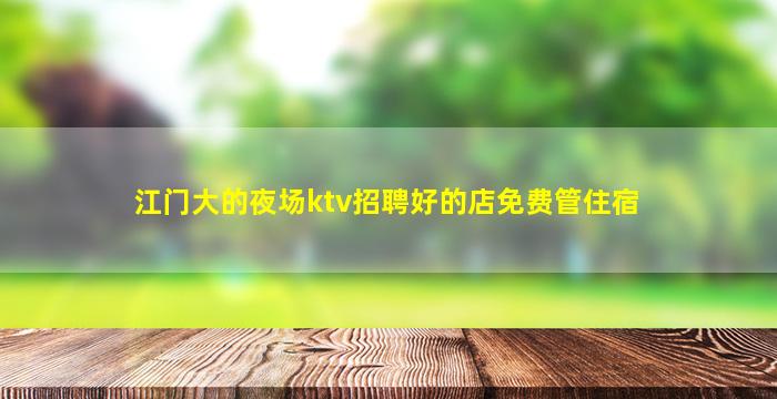 江门大的夜场ktv招聘好的店免费管住宿